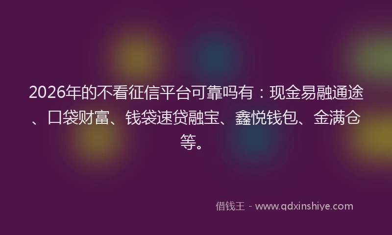 2026年的不看征信平台可靠吗有：现金易融通途、口袋财富、钱袋速贷融宝、鑫悦钱包、金满仓等。