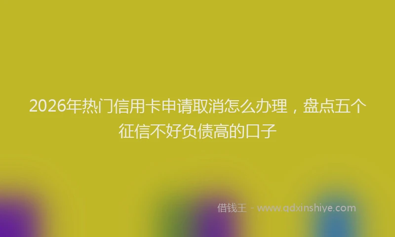 2026年热门信用卡申请取消怎么办理，盘点五个征信不好负债高的口子