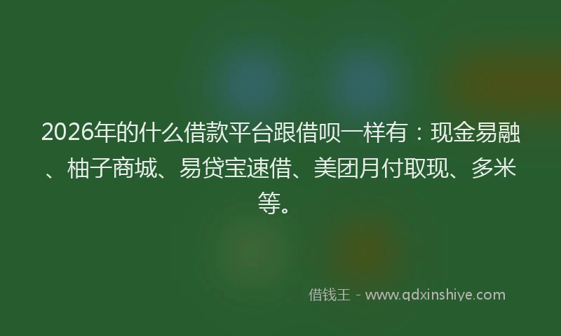 2026年的什么借款平台跟借呗一样有：现金易融、柚子商城、易贷宝速借、美团月付取现、多米等。