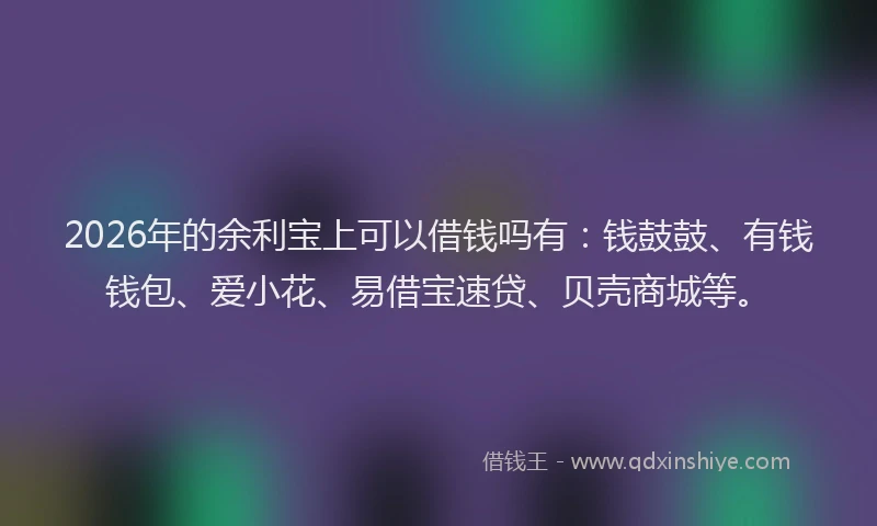 2026年的余利宝上可以借钱吗有：钱鼓鼓、有钱钱包、爱小花、易借宝速贷、贝壳商城等。