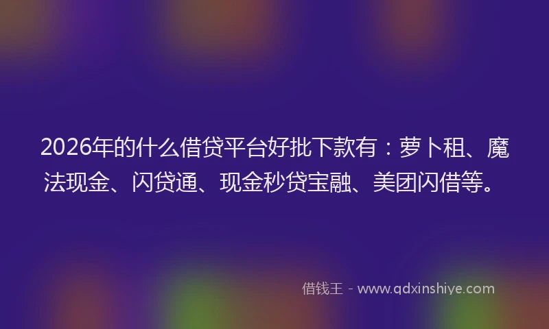 2026年的什么借贷平台好批下款有：萝卜租、魔法现金、闪贷通、现金秒贷宝融、美团闪借等。
