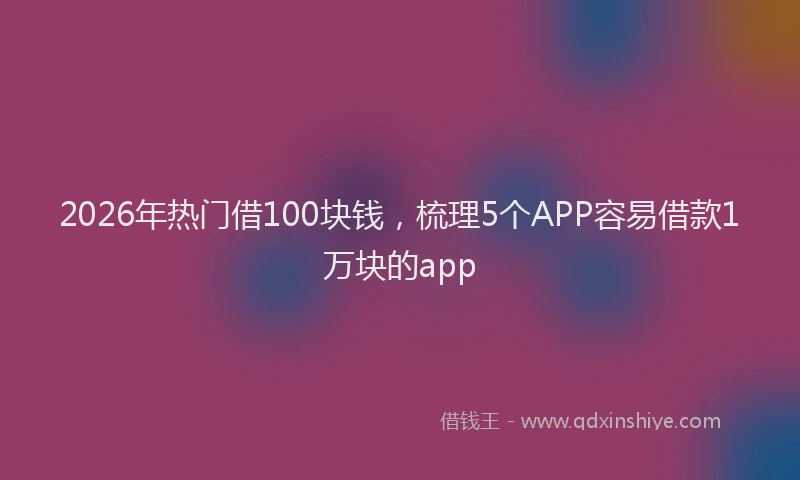 2026年热门借100块钱，梳理5个APP容易借款1万块的app