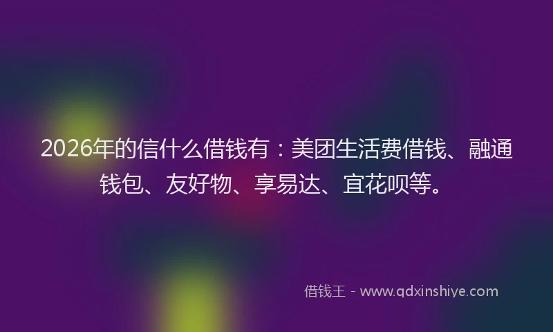 2026年的信什么借钱有：美团生活费借钱、融通钱包、友好物、享易达、宜花呗等。