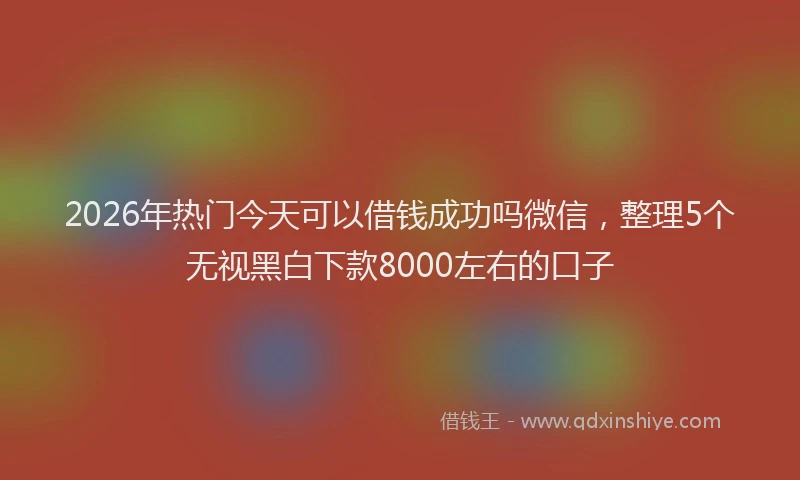 2026年热门今天可以借钱成功吗微信，整理5个无视黑白下款8000左右的口子