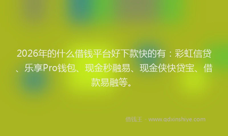 2026年的什么借钱平台好下款快的有：彩虹信贷、乐享Pro钱包、现金秒融易、现金侠快贷宝、借款易融等。