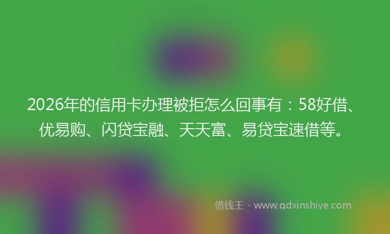 2026年的信用卡办理被拒怎么回事有：58好借、优易购、闪贷宝融、天天富、易贷宝速借等。