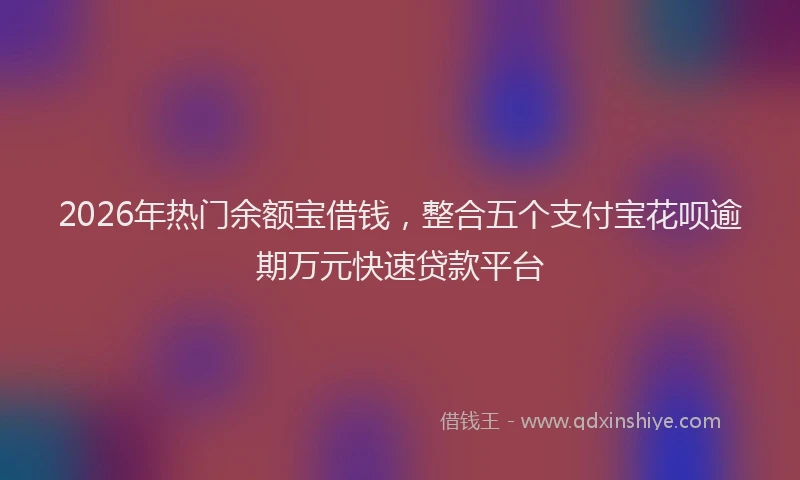 2026年热门余额宝借钱，整合五个支付宝花呗逾期万元快速贷款平台