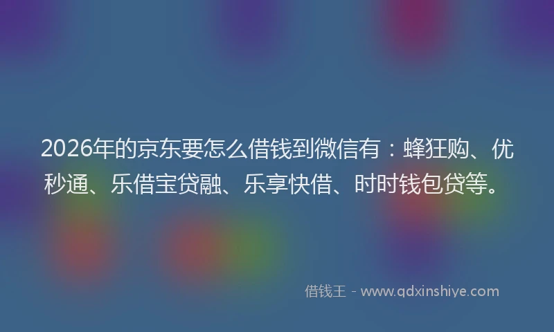2026年的京东要怎么借钱到微信有：蜂狂购、优秒通、乐借宝贷融、乐享快借、时时钱包贷等。
