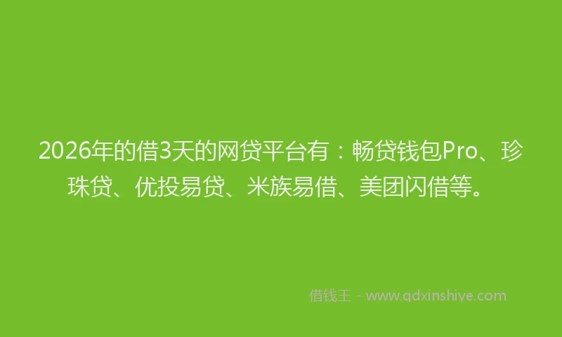 2026年的借3天的网贷平台有：畅贷钱包Pro、珍珠贷、优投易贷、米族易借、美团闪借等。