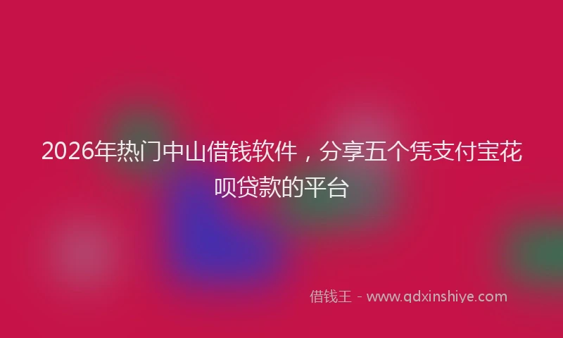 2026年热门中山借钱软件，分享五个凭支付宝花呗贷款的平台
