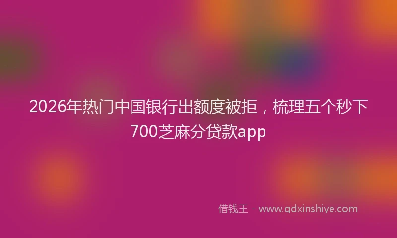 2026年热门中国银行出额度被拒，梳理五个秒下700芝麻分贷款app