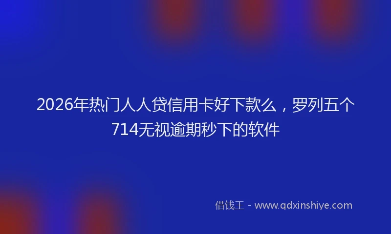 2026年热门人人贷信用卡好下款么，罗列五个714无视逾期秒下的软件