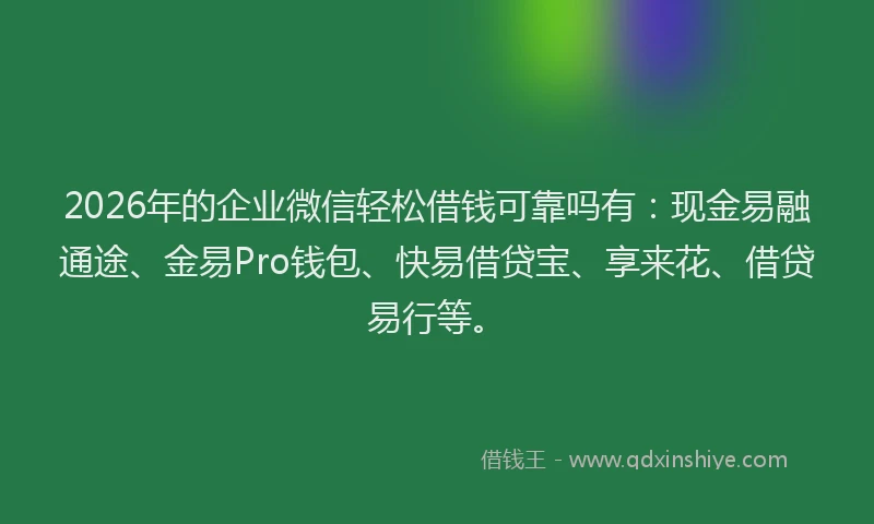2026年的企业微信轻松借钱可靠吗有：现金易融通途、金易Pro钱包、快易借贷宝、享来花、借贷易行等。
