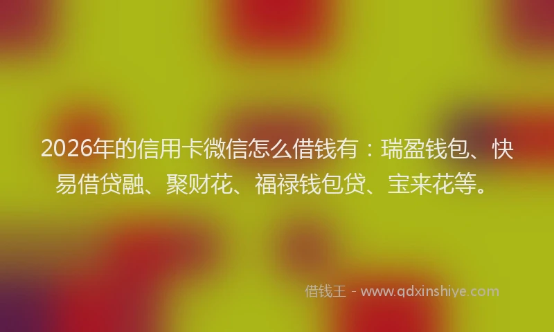 2026年的信用卡微信怎么借钱有：瑞盈钱包、快易借贷融、聚财花、福禄钱包贷、宝来花等。
