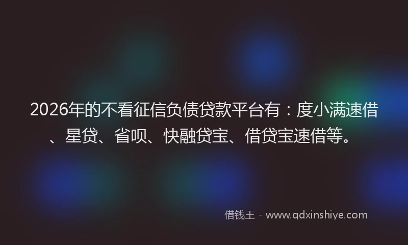 2026年的不看征信负债贷款平台有：度小满速借、星贷、省呗、快融贷宝、借贷宝速借等。