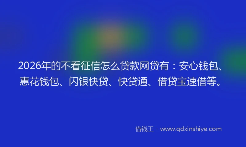 2026年的不看征信怎么贷款网贷有：安心钱包、惠花钱包、闪银快贷、快贷通、借贷宝速借等。