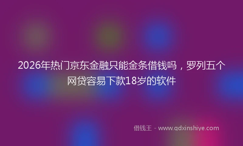 2026年热门京东金融只能金条借钱吗，罗列五个网贷容易下款18岁的软件