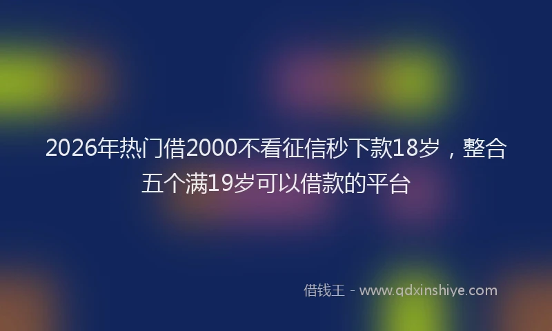 2026年热门借2000不看征信秒下款18岁，整合五个满19岁可以借款的平台