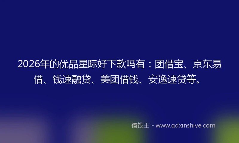 2026年的优品星际好下款吗有：团借宝、京东易借、钱速融贷、美团借钱、安逸速贷等。