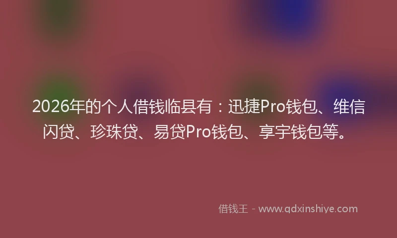 2026年的个人借钱临县有：迅捷Pro钱包、维信闪贷、珍珠贷、易贷Pro钱包、享宇钱包等。