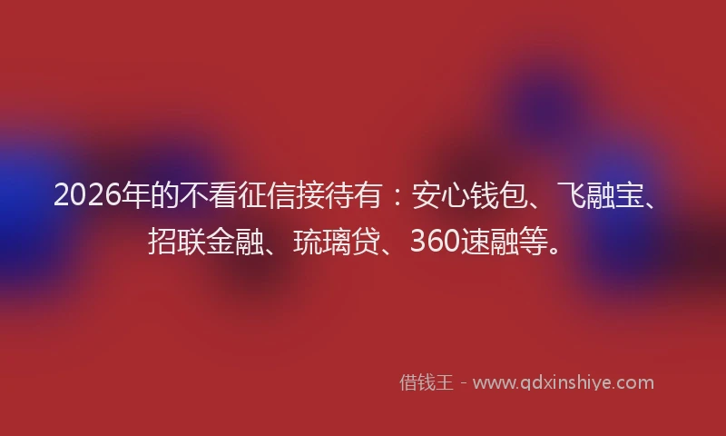 2026年的不看征信接待有：安心钱包、飞融宝、招联金融、琉璃贷、360速融等。