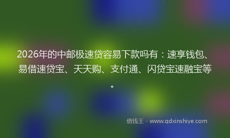 2026年的中邮极速贷容易下款吗有：速享钱包、易借速贷宝、天天购、支付通、闪贷宝速融宝等。