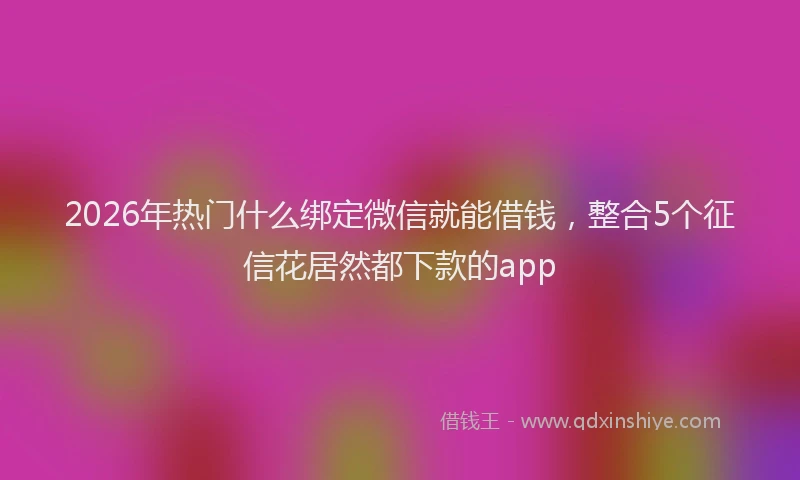 2026年热门什么绑定微信就能借钱，整合5个征信花居然都下款的app