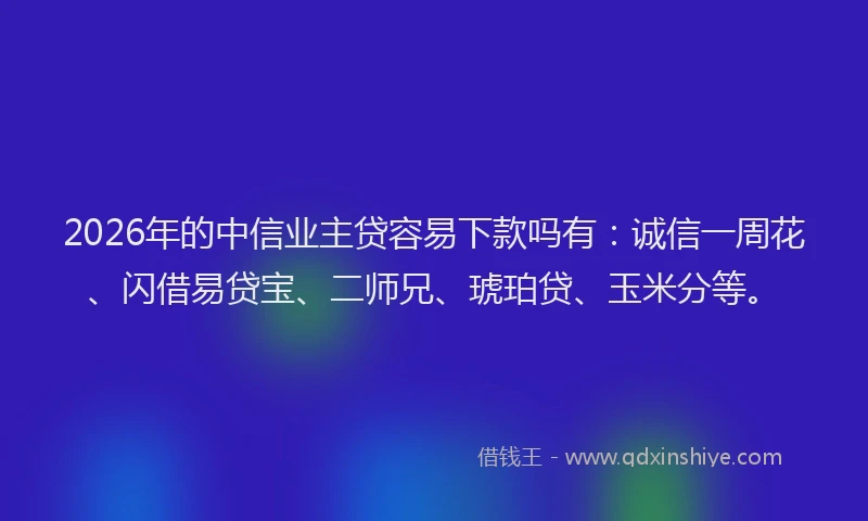 2026年的中信业主贷容易下款吗有：诚信一周花、闪借易贷宝、二师兄、琥珀贷、玉米分等。