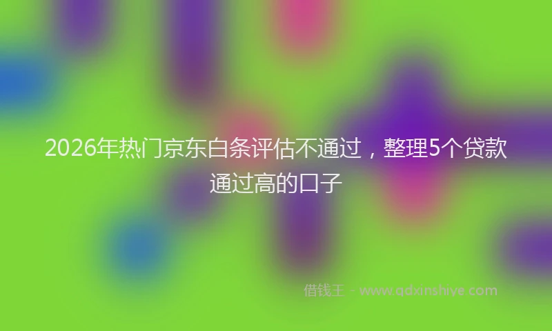 2026年热门京东白条评估不通过，整理5个贷款通过高的口子