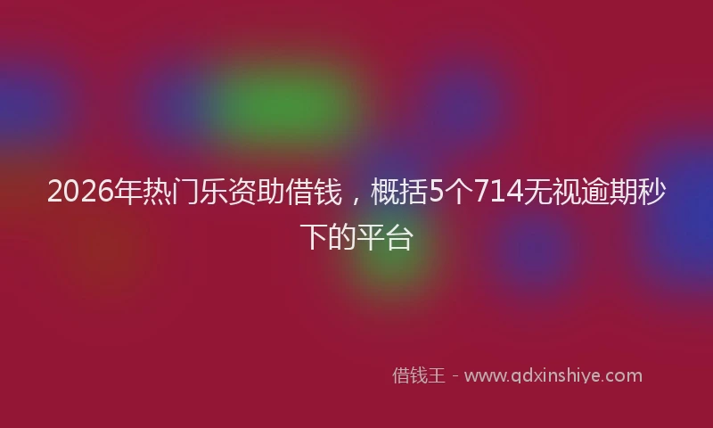 2026年热门乐资助借钱，概括5个714无视逾期秒下的平台