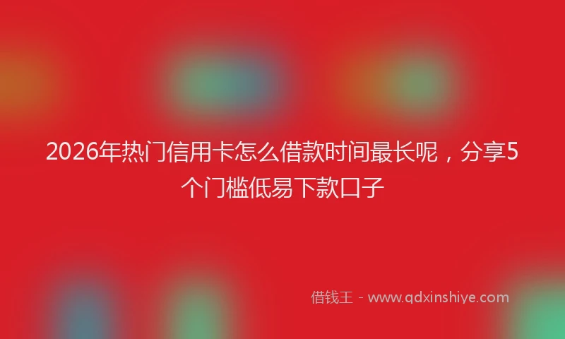 2026年热门信用卡怎么借款时间最长呢，分享5个门槛低易下款口子