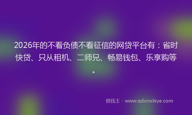 2026年的不看负债不看征信的网贷平台有：省时快贷、只从租机、二师兄、畅易钱包、乐享购等。