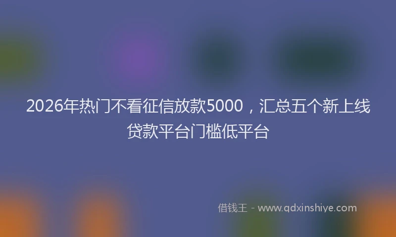 2026年热门不看征信放款5000，汇总五个新上线贷款平台门槛低平台