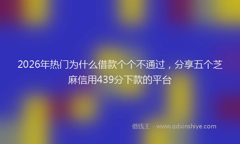 2026年热门为什么借款个个不通过，分享五个芝麻信用439分下款的平台