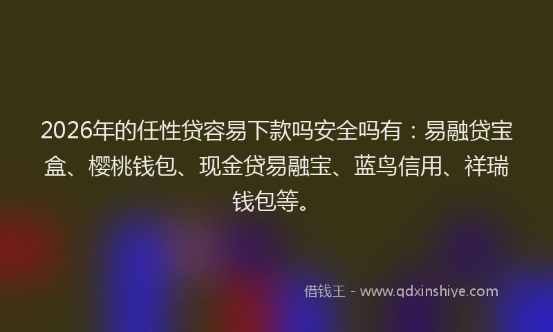 2026年的任性贷容易下款吗安全吗有：易融贷宝盒、樱桃钱包、现金贷易融宝、蓝鸟信用、祥瑞钱包等。