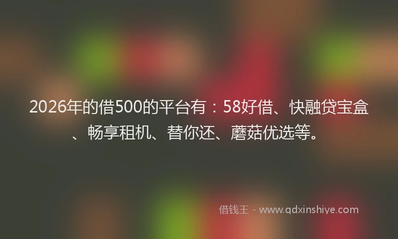 2026年的借500的平台有：58好借、快融贷宝盒、畅享租机、替你还、蘑菇优选等。