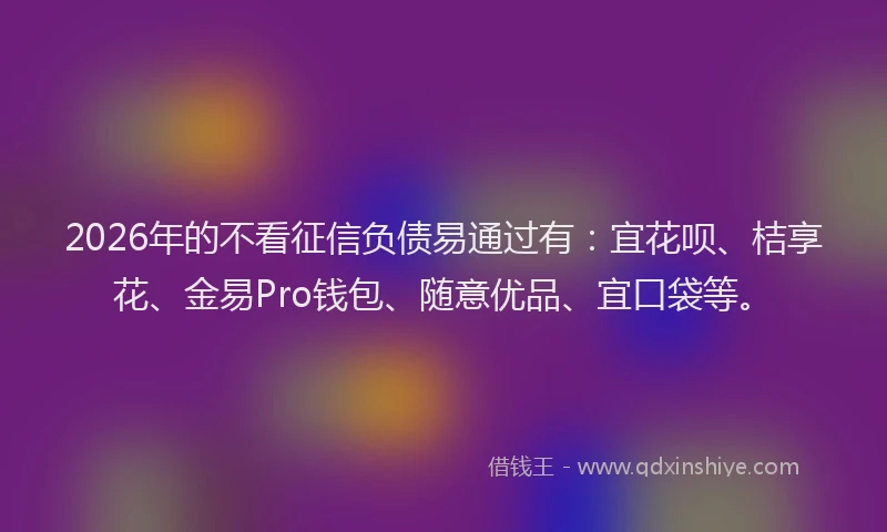 2026年的不看征信负债易通过有：宜花呗、桔享花、金易Pro钱包、随意优品、宜口袋等。