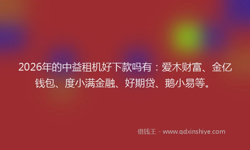 2026年的中益租机好下款吗有：爱木财富、金亿钱包、度小满金融、好期贷、鹅小易等。