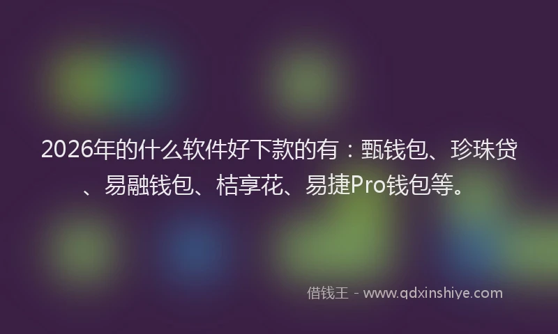 2026年的什么软件好下款的有：甄钱包、珍珠贷、易融钱包、桔享花、易捷Pro钱包等。