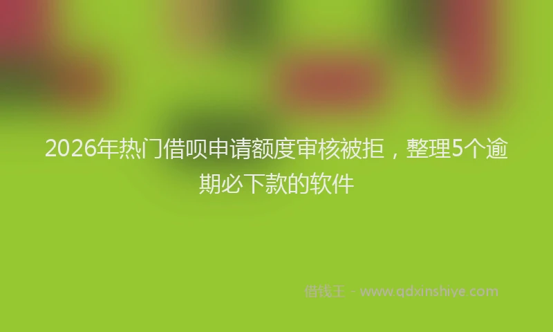 2026年热门借呗申请额度审核被拒，整理5个逾期必下款的软件