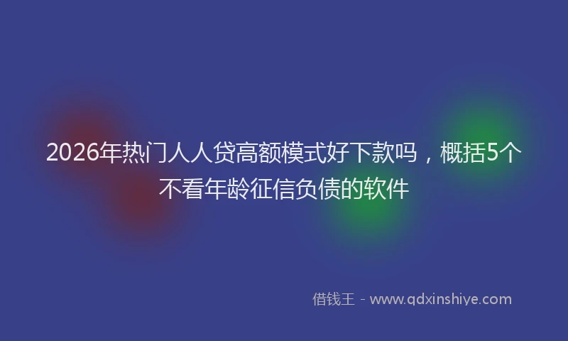 2026年热门人人贷高额模式好下款吗，概括5个不看年龄征信负债的软件