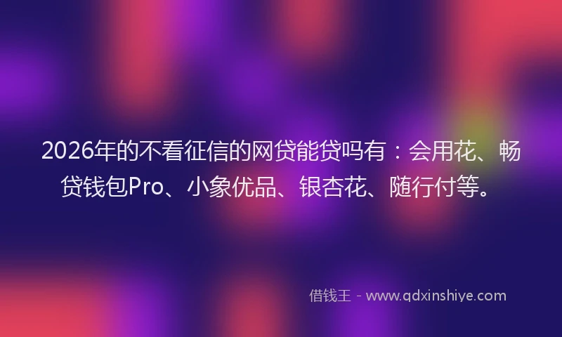 2026年的不看征信的网贷能贷吗有：会用花、畅贷钱包Pro、小象优品、银杏花、随行付等。