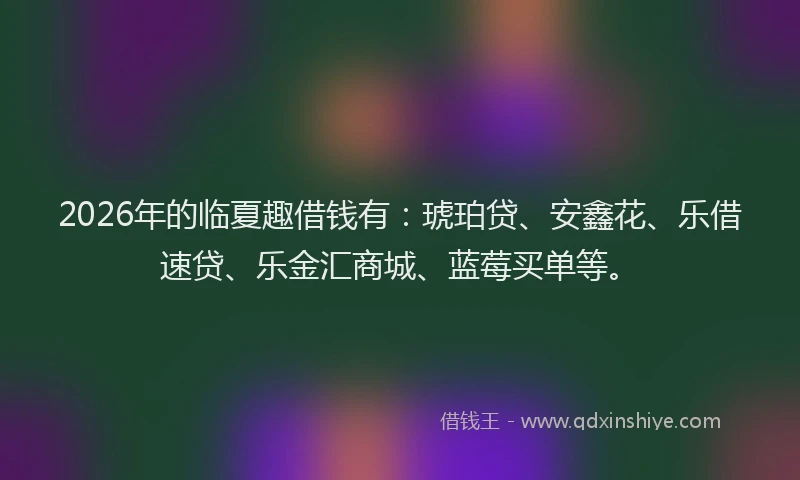 2026年的临夏趣借钱有：琥珀贷、安鑫花、乐借速贷、乐金汇商城、蓝莓买单等。