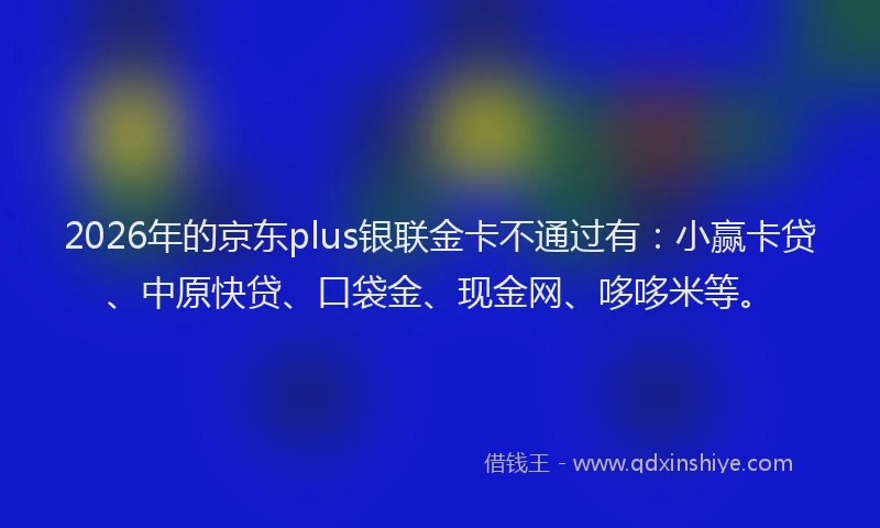 2026年的京东plus银联金卡不通过有：小赢卡贷、中原快贷、口袋金、现金网、哆哆米等。