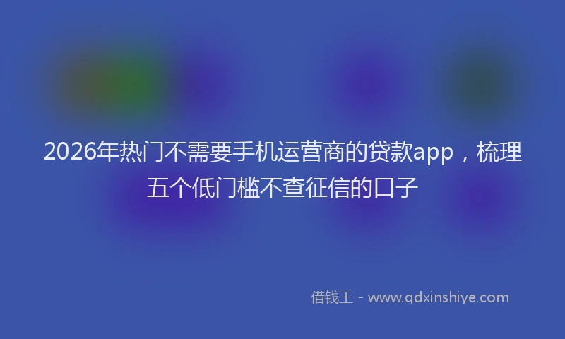 2026年热门不需要手机运营商的贷款app，梳理五个低门槛不查征信的口子