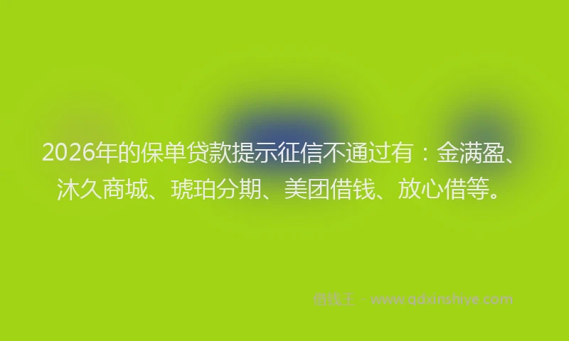 2026年的保单贷款提示征信不通过有：金满盈、沐久商城、琥珀分期、美团借钱、放心借等。