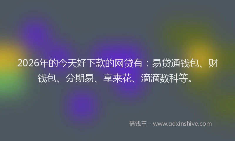 2026年的今天好下款的网贷有：易贷通钱包、财钱包、分期易、享来花、滴滴数科等。