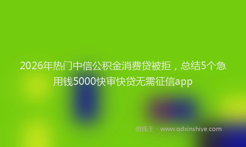 2026年热门中信公积金消费贷被拒，总结5个急用钱5000快审快贷无需征信app