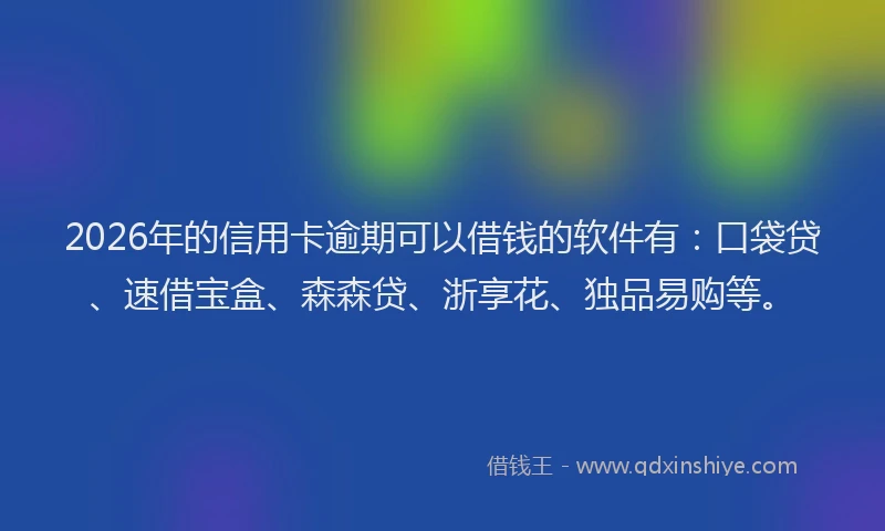 2026年的信用卡逾期可以借钱的软件有：口袋贷、速借宝盒、森森贷、浙享花、独品易购等。