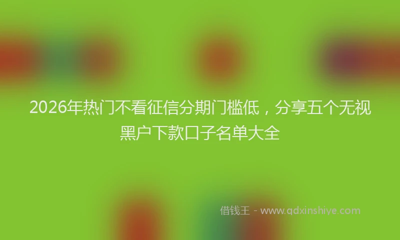 2026年热门不看征信分期门槛低，分享五个无视黑户下款口子名单大全